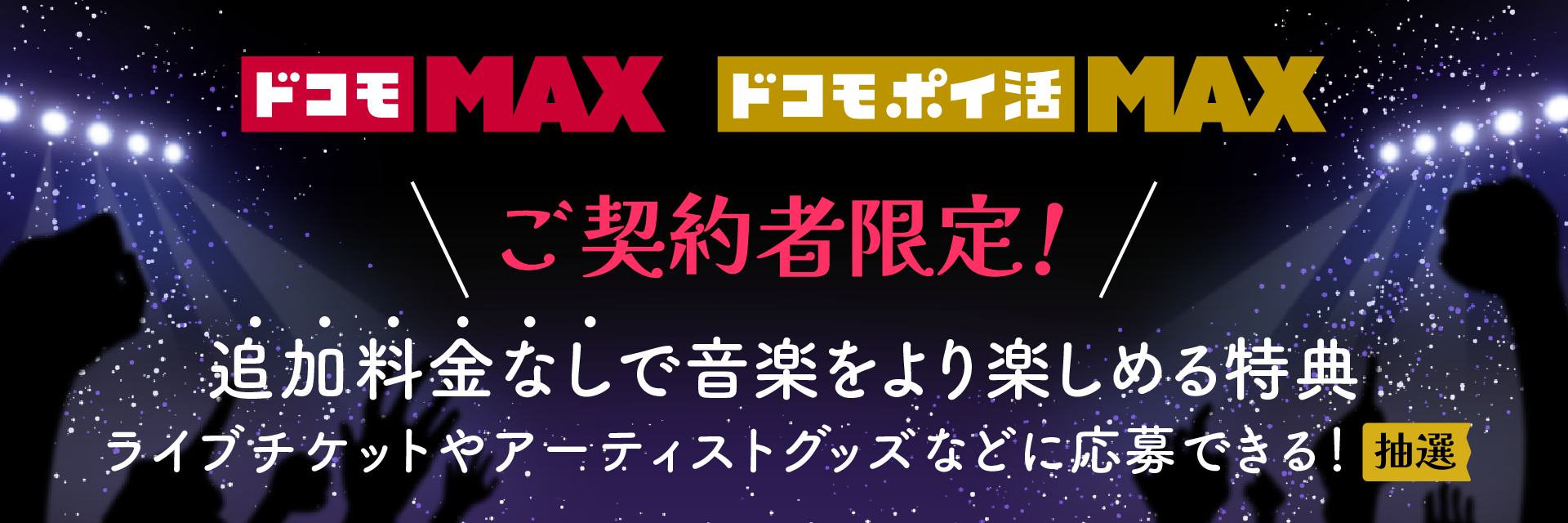 ドコモ MAX　ドコモ・ポイ活 MAX　ご契約者限定！　追加料金なしで音楽をより楽しめる特典　ライブチケットやアーティストグッズなどに応募できる！（抽選）