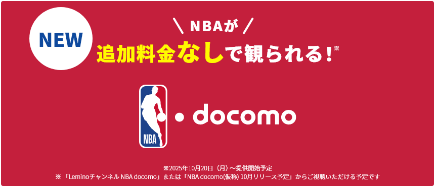NBAが追加料金なしで観られる！ ※2025年10月20日（月）～提供開始予定 ※「Leminoチャンネル NBA docomo」または「NBA docomo(仮称) 10月リリース予定」からご視聴いただける予定です