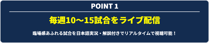 POINT1 毎週10〜15試合をライブ配信 臨場感あふれる試合を日本語実況・解説付きでリアルタイムで視聴可能！