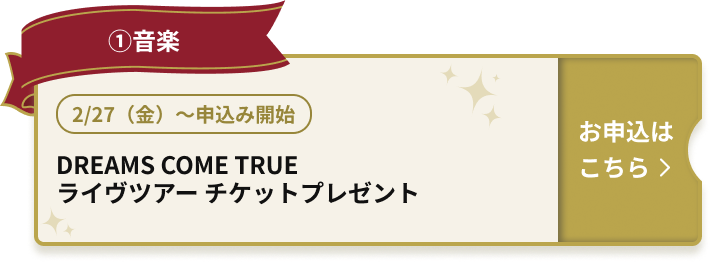 ①音楽 2/27（金）～申込み開始 DREAMS COME TRUE ライヴツアー チケットプレゼント お申込はこちら