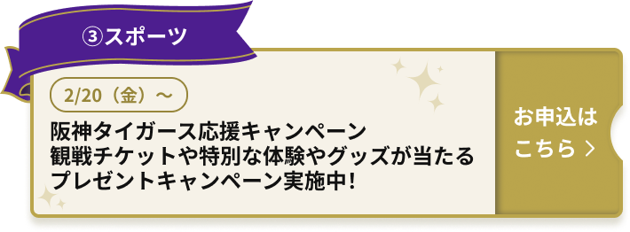 ③スポーツ 2/20（月）～ 阪神タイガース応援キャンペーン 観戦チケットや特別な体験やグッズが当たる プレゼントキャンペーン実施中！ お申込はこちら