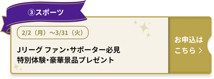 ③スポーツ 2/2（月）～3/31（火） Jリーグ ファン・サポーター必見 特別体験・豪華景品プレゼント お申込はこちら