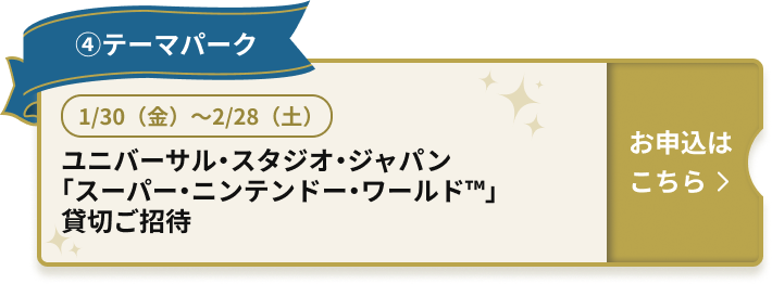 ④テーマパーク 1/30（金）～2/28（土） ユニバーサル・スタジオ・ジャパン「スーパー・ニンテンドー・ワールドTM」貸切ご招待 お申込はこちら