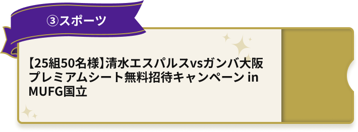 ③スポーツ 5/12（火）～5/17（日） 【25組50名様】清水エスパルスvsガンバ大阪 プレミアムシート無料招待キャンペーン in MUFG国立 お申込はこちら