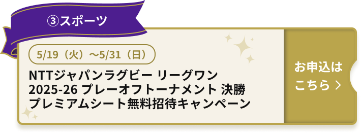③スポーツ 5/19（火）～5/31（日） NTTジャパンラグビー リーグワン2025-26 プレーオフトーナメント 決勝 プレミアムシート無料招待キャンペーン お申込はこちら