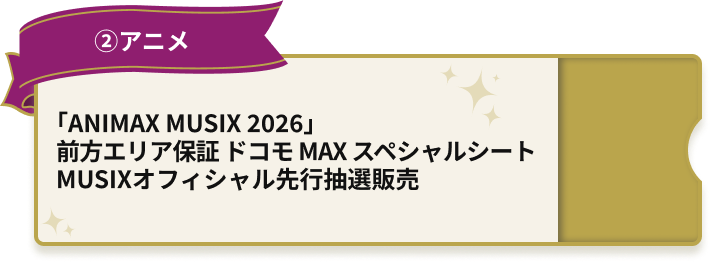 ②アニメ「ANIMAX MUSIX 2026」 前方エリア保証 ドコモ MAX スペシャルシート MUSIXオフィシャル先行抽選販売