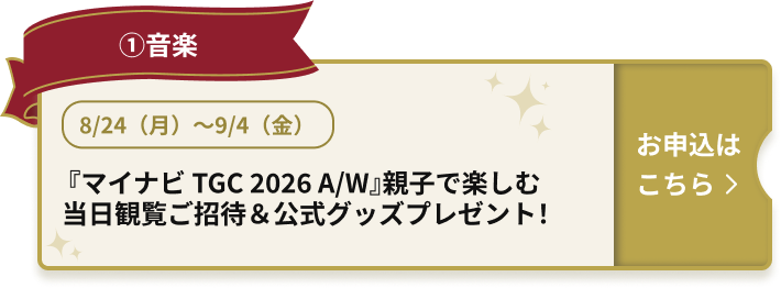 ①音楽 8/24（月）〜9/4（金） 『マイナビ TGC 2026 A/W』親子で楽しむ当日観覧ご招待＆公式グッズプレゼント！ お申込みはこちら