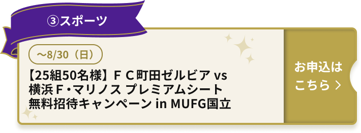 ③スポーツ ～8/30（日） 【25組50名様】 ＦＣ町田ゼルビア vs 横浜Ｆ・マリノス プレミアムシート 無料招待キャンペーン in MUFG国立 お申込はこちら