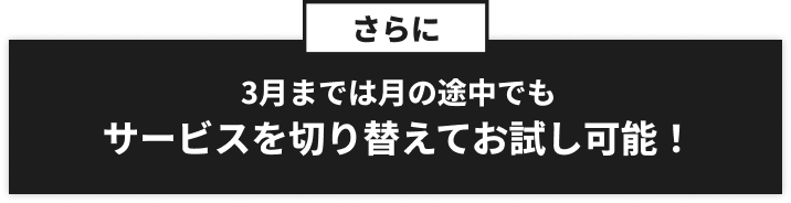 さらに 3月までは月の途中でもサービスを切り替えてお試し可能！