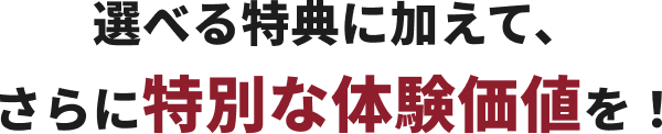 選べる特典に加えて、さらに特別な体験価値を！