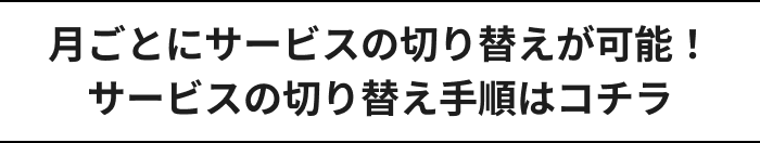 月ごとにサービスの切り替えが可能！サービスの切り替え手順はコチラ
