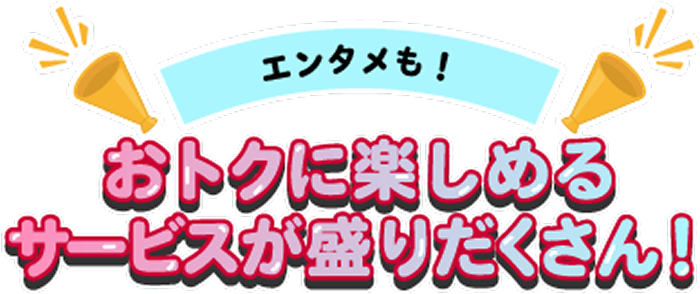 エンタメも!おトクに楽しめるサービスが盛りだくさん!