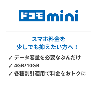 ドコモ mini　スマホ料金を　少しでも抑えたい方へ！　データ容量を必要な分だけ　4GB/10GB　各種割引適用で料金をおトクに