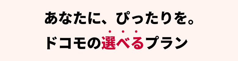 　あなたに、ぴったりを。ドコモの選べるプラン