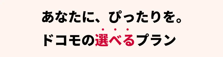 　あなたに、ぴったりを。ドコモの選べるプラン