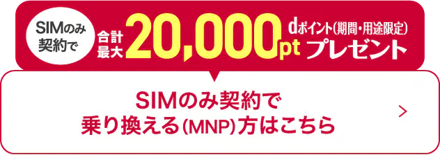 SIMのみ契約で合計最大20,000pt dポイント（期間・用途限定）プレゼント SIMのみ契約で乗り換える（MNP）方はこちら
