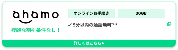 ahamo複雑な割引条件なし！ オンラインお手続き 30GB ✓ 5分以内の通話無料*4,5詳しくはこちら▶︎