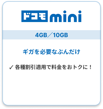 ドコモ mini 4GB／10GB ギガを必要なぶんだけ ✓ 各種割引適用で料金をおトクに！ 詳しくはこちら▶︎