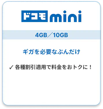 ドコモ mini 4GB／10GB ギガを必要なぶんだけ ✓ 各種割引適用で料金をおトクに！ 詳しくはこちら▶︎