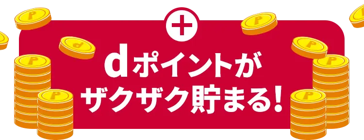 ＋ dポイントがザクザク貯まる!