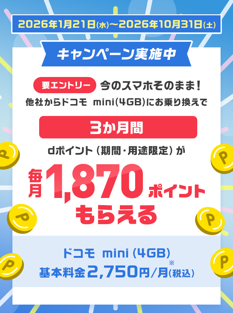 キャンペーン実施中 要エントリー 今のスマホそのまま！他社からドコモmini（4GB）にお乗り換えで 3か月間 dポイント（期間・用途限定）が毎月1,870ポイントもらえる ドコモmini（4GB）基本料金2,750円／月（税込）