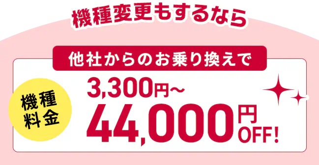 機種変更もするなら他社からのお乗り換えで機種料金3,300円〜44,000円OFF!