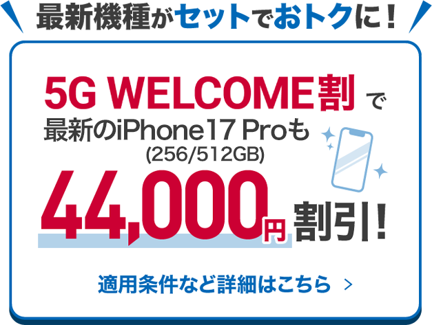 最新機種がセットでおトクに！5G WELCOME割で最新のiPhone17 Proも44,000円割引！