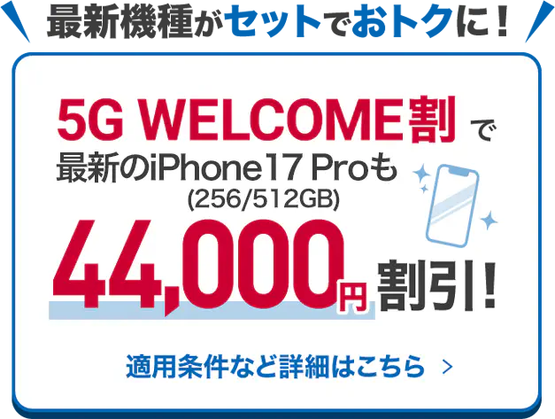 最新機種がセットでおトクに！5G WELCOME割で最新のiPhone17 Proも44,000円割引！