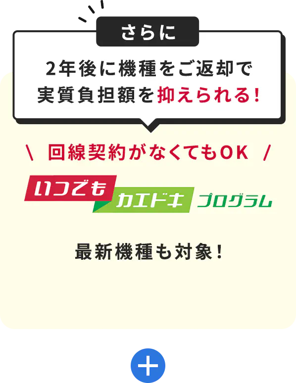 さらに2年後に機種をご返却で実質負担額を抑えられる！＼ 回線契約がなくてもOK ／いつでもカエドキプログラム最新機種も対象！