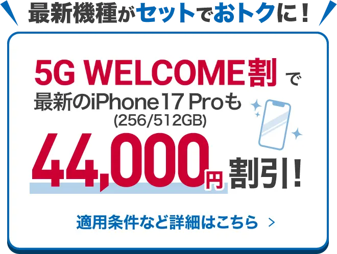 最新機種がセットでおトクに！5G WELCOME割で最新のiPhone17 Proも44,000円割引！