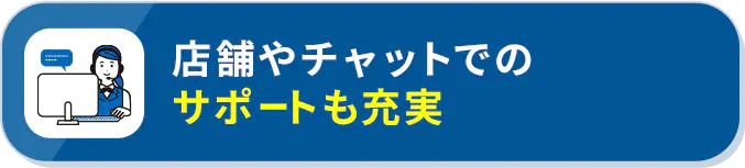 店舗やチャットでのサポートも充実