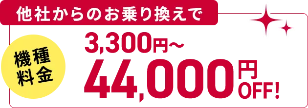 他社からのお乗り換えで 機種料金 3,300円〜 44,000円OFF!