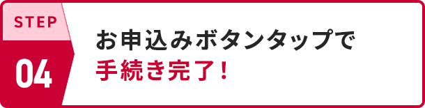 STEP04 お申込みボタンタップで手続き完了
