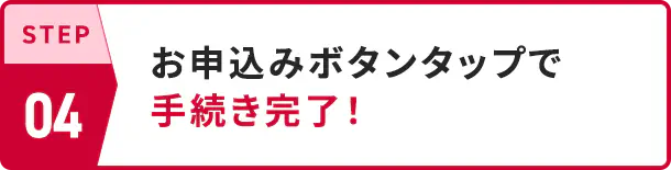 STEP04 お申込みボタンタップで手続き完了