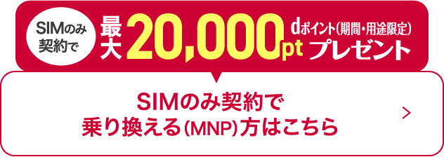 SIMのみ契約で最大20,000pt dポイント（期間・用途限定）プレゼント SIMのみ契約で乗り換える（MNP）方はこちら