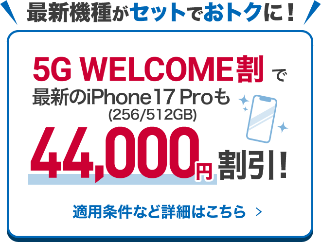 最新機種がセットでおトクに！5G WELCOME割で最新のiPhone17 Proも44,000円割引！