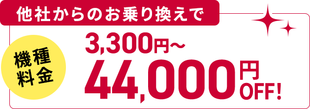 他社からのお乗り換えで 機種料金 3,300円〜 44,000円OFF!
