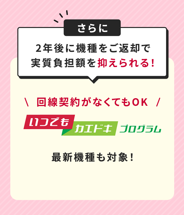 さらに2年後に機種をご返却で実質負担額を抑えられる！\回線契約がなくてもOK/ いつでもカエドキプログラム