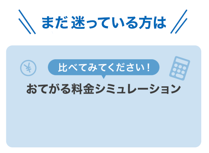 まだ迷っている方は 比べてみてください！ おてがる料金シミュレーション