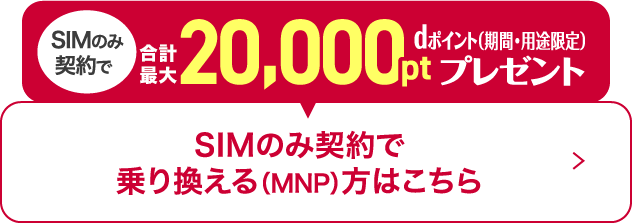 SIMのみ契約で合計最大20,000pt dポイント（期間・用途限定）プレゼント SIMのみ契約で乗り換える（MNP）方はこちら
