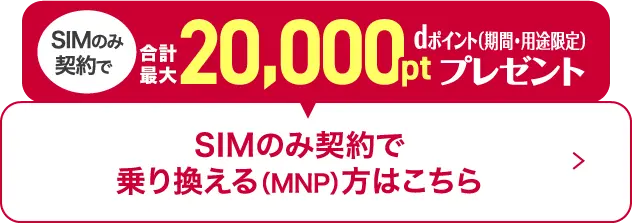 SIMのみ契約で合計最大20,000pt dポイント（期間・用途限定）プレゼント SIMのみ契約で乗り換える（MNP）方はこちら