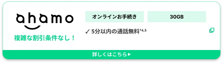 ahamo複雑な割引条件なし！ オンラインお手続き 30GB ✓ 5分以内の通話無料*4,5詳しくはこちら▶︎