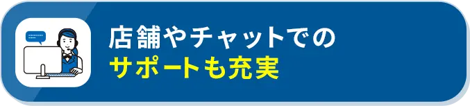 店舗やチャットでのサポートも充実