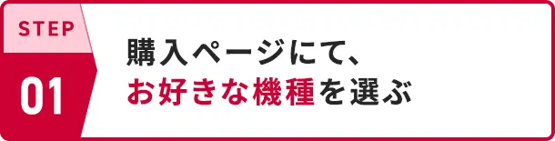 STEP01 購入ページにてお好きな機種を選ぶ