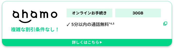 ahamo複雑な割引条件なし！ オンラインお手続き 30GB ✓ 5分以内の通話無料*4,5詳しくはこちら▶︎
