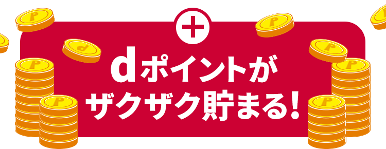 ＋ dポイントがザクザク貯まる!
