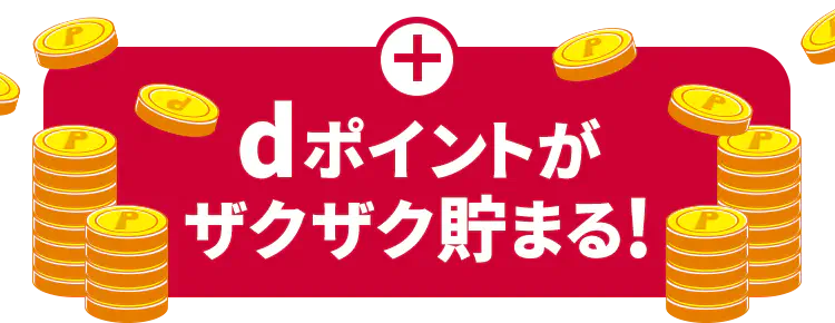 ＋ dポイントがザクザク貯まる!