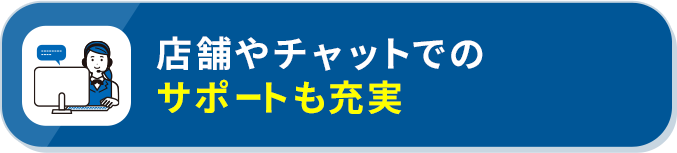 店舗やチャットでのサポートも充実
