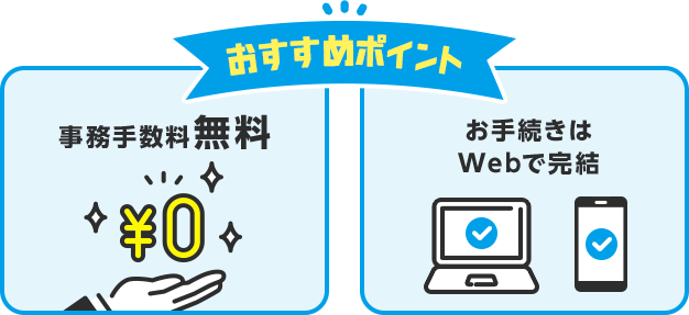 おすすめポイント・事務手数料無料¥0・お手続きはWebで完結