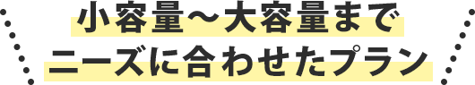 小容量〜大容量までニーズに合わせたプラン